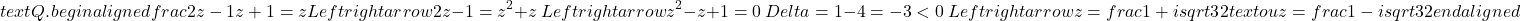 \[text { Q. } begin{aligned} & frac{2 z-1}{z+1}=z Leftrightarrow 2 z-1=z^2+z \ & Leftrightarrow z^2-z+1=0 \ & Delta=1-4=-3<0 \ & Leftrightarrow z=frac{1+i sqrt{3}}{2} text { ou } z=frac{1-i sqrt{3}}{2} end{aligned}\]